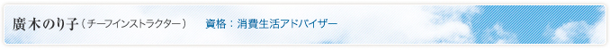 廣木のり子（チーフインストラクター） 資格：消費生活アドバイザー