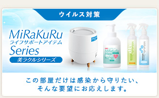 ウイルス対策 MiRaKuRu Series ライフサポートアイテム 美ラクルシリーズ この部屋だけは感染から守りたい、そんな要望にお応えします。